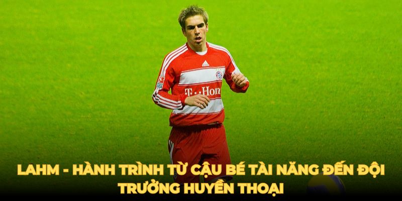 Lahm - Hành trình từ cậu bé tài năng đến đội trưởng huyền thoại